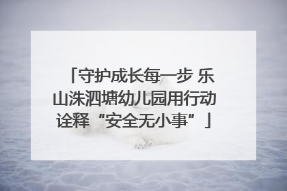 守护成长每一步 乐山洙泗塘幼儿园用行动诠释“安全无小事”