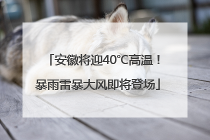 安徽将迎40℃高温！暴雨雷暴大风即将登场