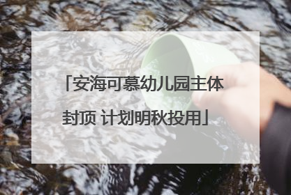 安海可慕幼儿园主体封顶 计划明秋投用