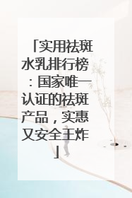 实用祛斑水乳排行榜：国家唯一认证的祛斑产品，实惠又安全王炸