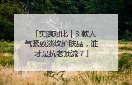 实测对比｜3 款人气紧致淡纹护肤品，谁才是抗老顶流？