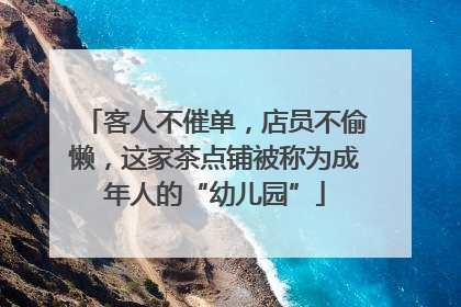 客人不催单，店员不偷懒，这家茶点铺被称为成年人的“幼儿园”