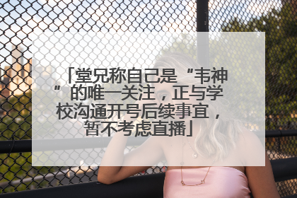 堂兄称自己是“韦神”的唯一关注，正与学校沟通开号后续事宜，暂不考虑直播