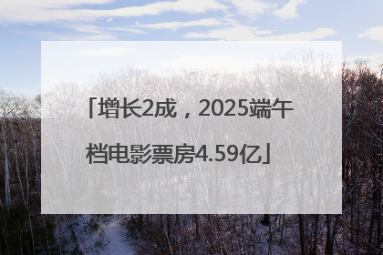 增长2成，2025端午档电影票房4.59亿