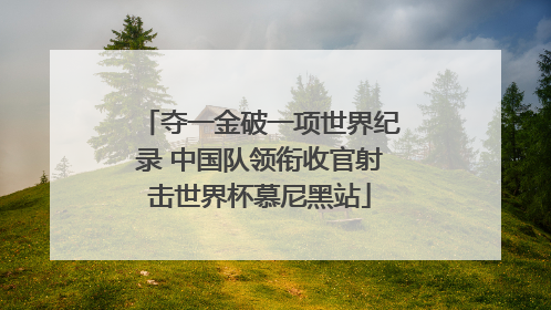 夺一金破一项世界纪录 中国队领衔收官射击世界杯慕尼黑站