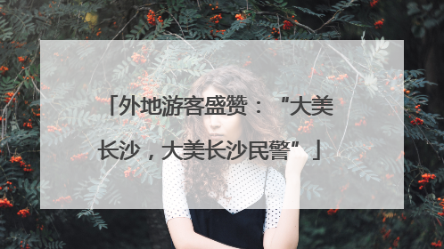 外地游客盛赞：“大美长沙，大美长沙民警”