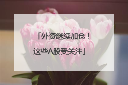 外资继续加仓！这些A股受关注