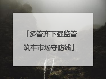 多管齐下强监管 筑牢市场守防线
