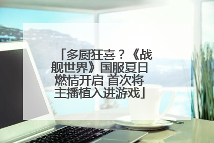 多厨狂喜？《战舰世界》国服夏日燃情开启 首次将主播植入进游戏