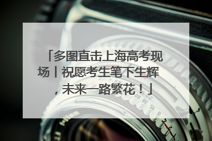 多图直击上海高考现场丨祝愿考生笔下生辉，未来一路繁花！