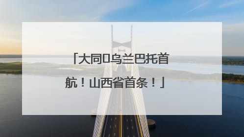 大同⇌乌兰巴托首航！山西省首条！