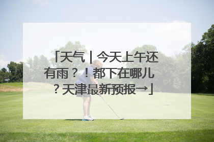 天气｜今天上午还有雨？！都下在哪儿？天津最新预报→