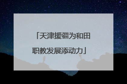 天津援疆为和田职教发展添动力