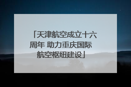 天津航空成立十六周年 助力重庆国际航空枢纽建设