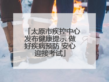 太原市疾控中心发布健康提示 做好疾病预防 安心迎接考试