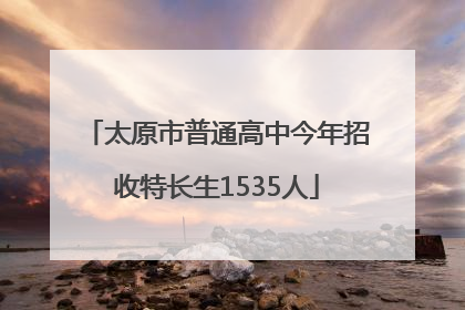 太原市普通高中今年招收特长生1535人