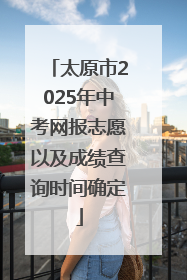 太原市2025年中考网报志愿以及成绩查询时间确定