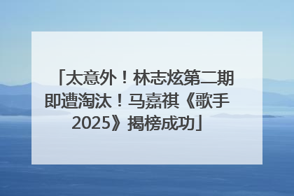 太意外！林志炫第二期即遭淘汰！马嘉祺《歌手2025》揭榜成功
