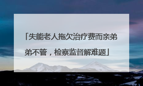 失能老人拖欠治疗费而亲弟弟不管，检察监督解难题