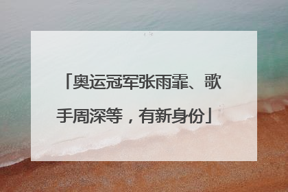 奥运冠军张雨霏、歌手周深等，有新身份