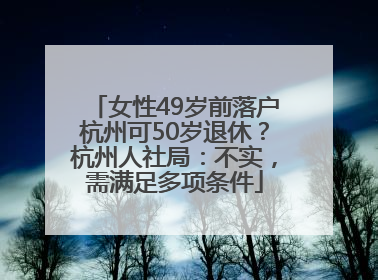 女性49岁前落户杭州可50岁退休？杭州人社局：不实，需满足多项条件