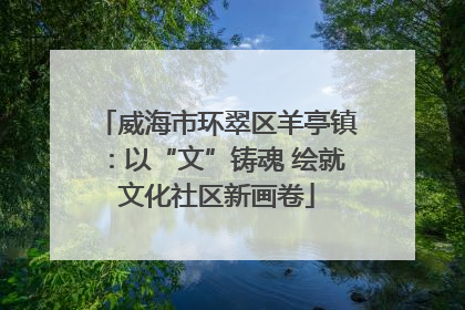 威海市环翠区羊亭镇：以“文”铸魂 绘就文化社区新画卷