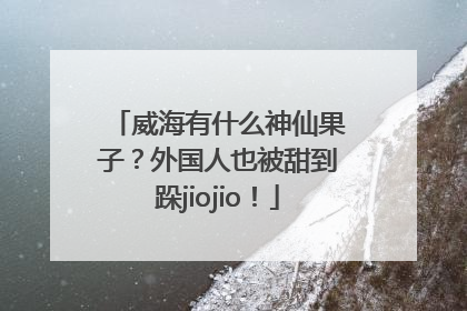 威海有什么神仙果子？外国人也被甜到跺jiojio！