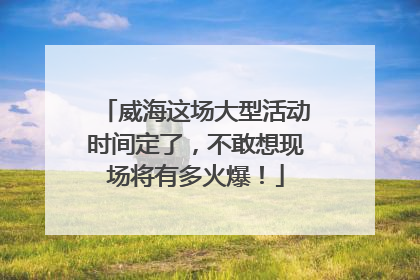威海这场大型活动时间定了，不敢想现场将有多火爆！