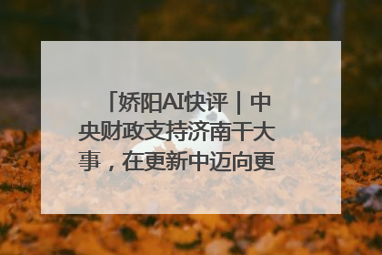 娇阳AI快评｜中央财政支持济南干大事，在更新中迈向更“新”的未来