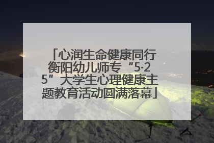 心润生命健康同行 衡阳幼儿师专“5·25”大学生心理健康主题教育活动圆满落幕