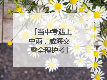 当中考遇上中雨，威海交警全程护考
