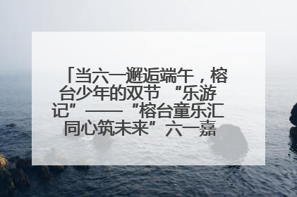当六一邂逅端午，榕台少年的双节 “乐游记”——“榕台童乐汇 同心筑未来”六一嘉年华活动顺利举行