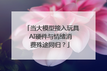 当大模型接入玩具 AI硬件与情绪消费殊途同归？