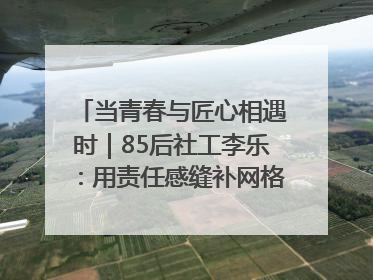 当青春与匠心相遇时｜85后社工李乐：用责任感缝补网格里的家长里短