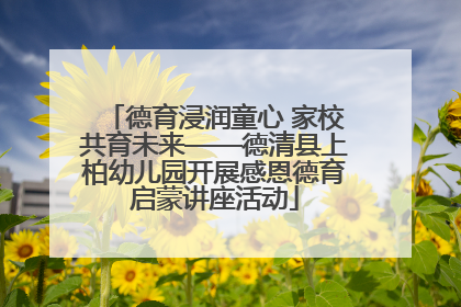 德育浸润童心 家校共育未来——德清县上柏幼儿园开展感恩德育启蒙讲座活动