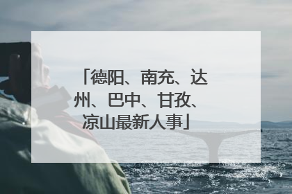 德阳、南充、达州、巴中、甘孜、凉山最新人事