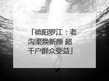 德阳罗江：老沟渠焕新颜 超千户群众受益
