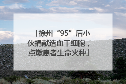 徐州“95”后小伙捐献造血干细胞，点燃患者生命火种