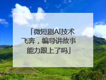 微短剧AI技术飞奔，编导讲故事能力跟上了吗