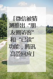 微信被猜测推出“朋友圈访客”和“已读”功能，腾讯高管回应