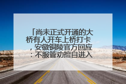 尚未正式开通的大桥有人开车上桥打卡，安徽铜陵官方回应：不服管劝擅自进入，已采取措施
