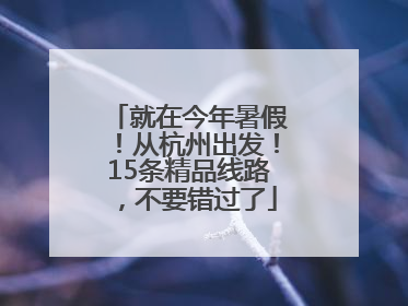 就在今年暑假！从杭州出发！15条精品线路，不要错过了
