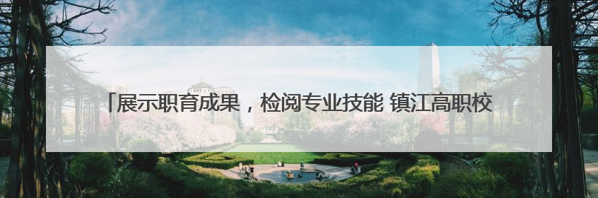 展示职育成果，检阅专业技能 镇江高职校2025年职教活动周暨第八届技能节开幕