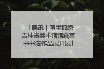 展讯｜笔墨锦绣·吉林省美术馆馆藏草书书法作品展开展