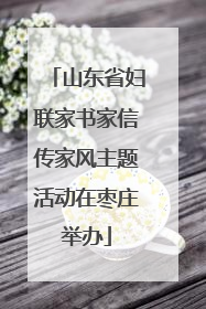 山东省妇联家书家信传家风主题活动在枣庄举办