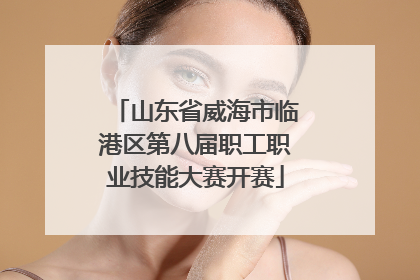 山东省威海市临港区第八届职工职业技能大赛开赛