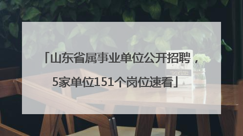 山东省属事业单位公开招聘，5家单位151个岗位速看