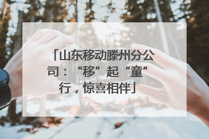 山东移动滕州分公司：“移”起“童”行，惊喜相伴