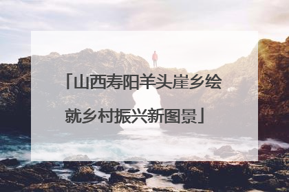 山西寿阳羊头崖乡绘就乡村振兴新图景