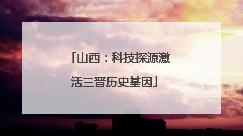 山西：科技探源激活三晋历史基因